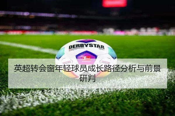 英超转会窗年轻球员成长路径分析与前景研判